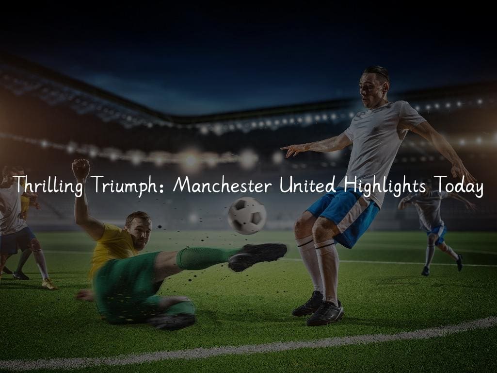 Thrilling Triumph: Manchester United Highlights Today