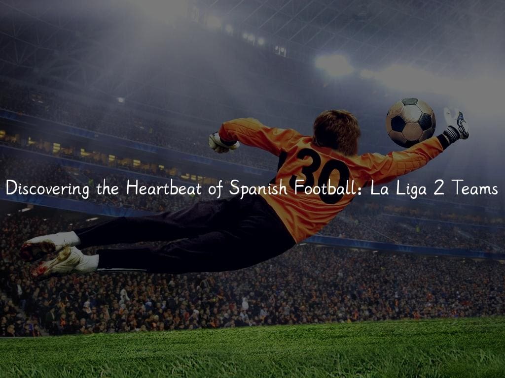 Discovering the Heartbeat of Spanish Football: La Liga 2 Teams