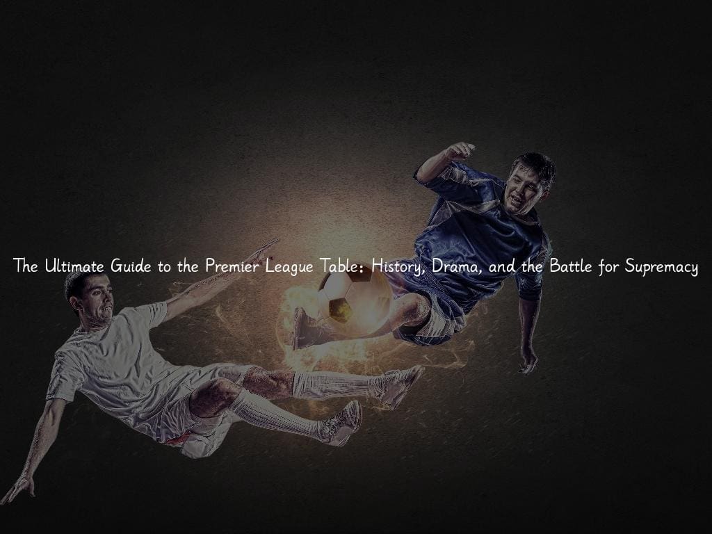 The Ultimate Guide to the Premier League Table: History, Drama, and the Battle for Supremacy