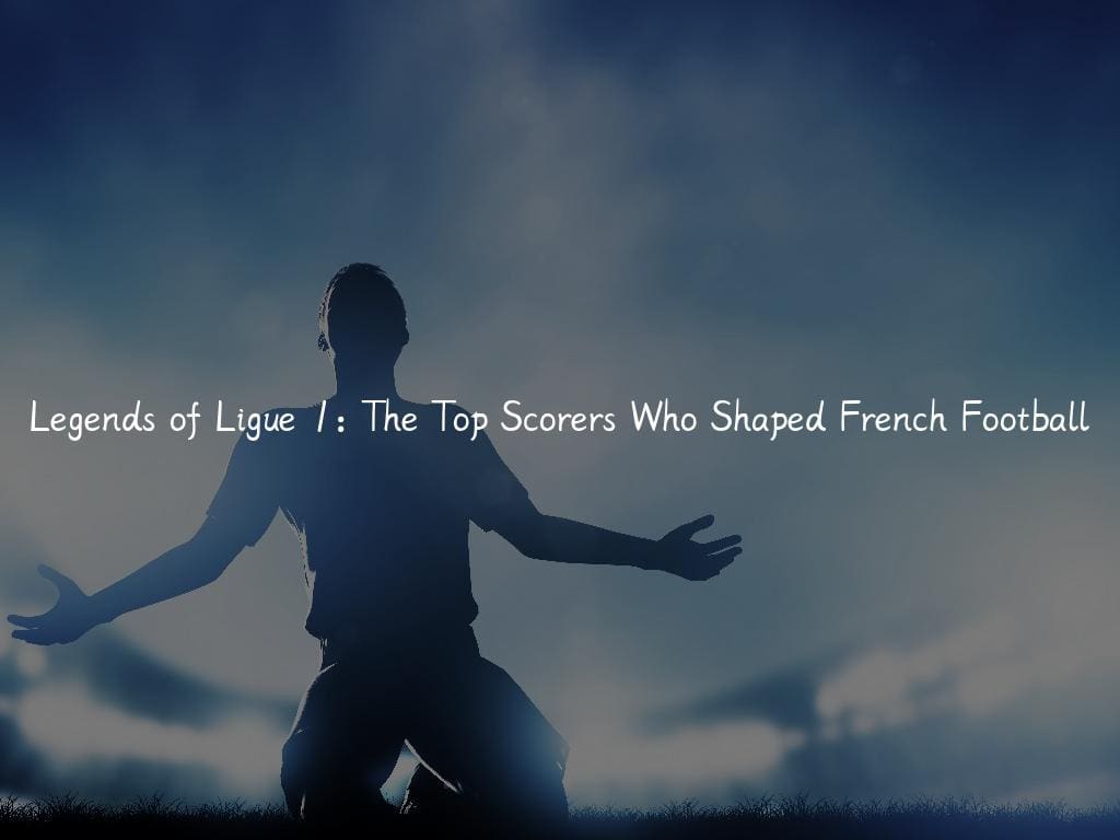 Legends of Ligue 1: The Top Scorers Who Shaped French Football