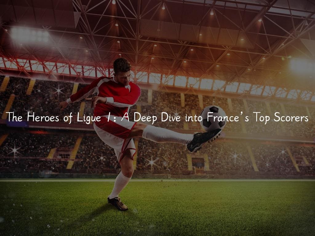 The Heroes of Ligue 1: A Deep Dive into France’s Top Scorers