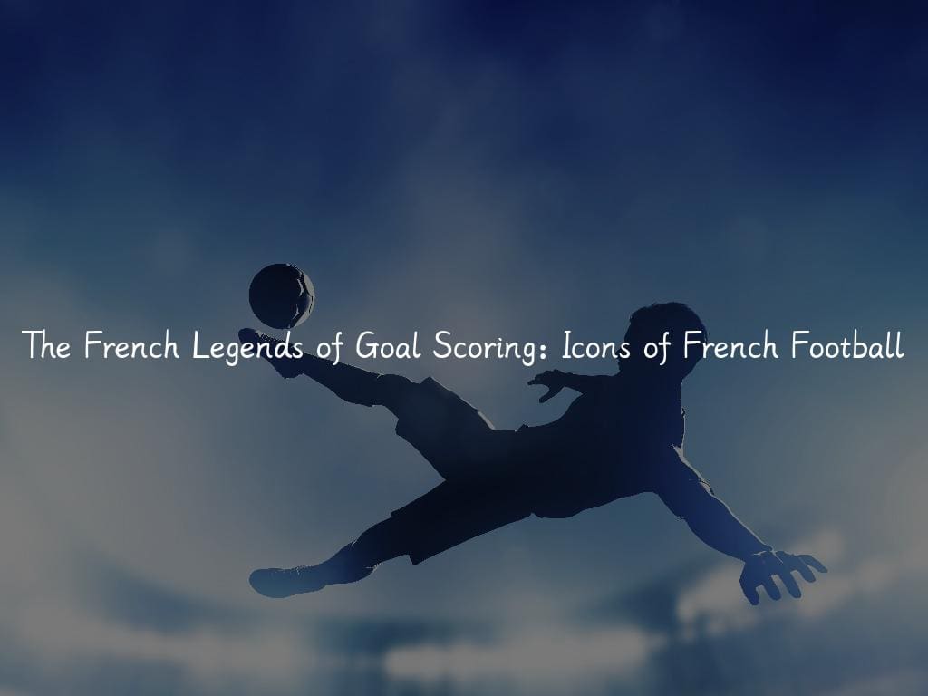 The French Legends of Goal Scoring: Icons of French Football