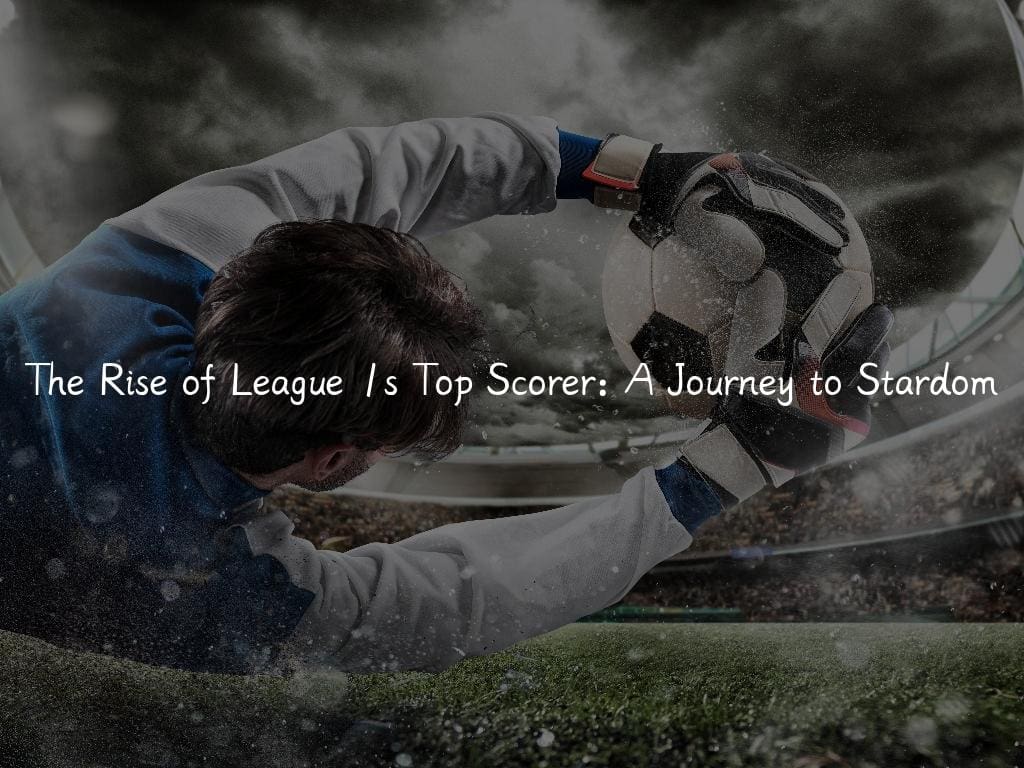 The Rise of League 1s Top Scorer: A Journey to Stardom