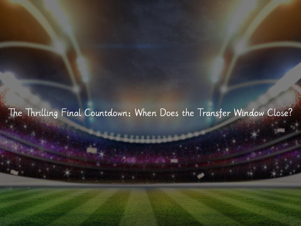 The Thrilling Final Countdown: When Does the Transfer Window Close?