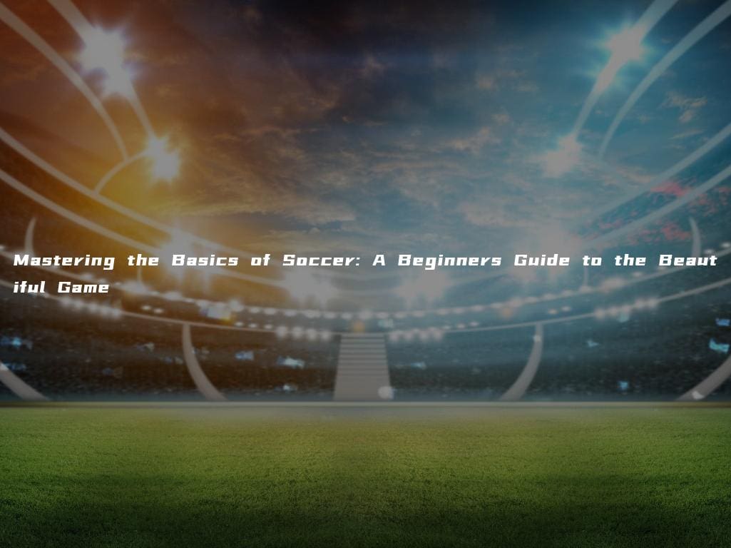 Mastering the Basics of Soccer: A Beginners Guide to the Beautiful Game