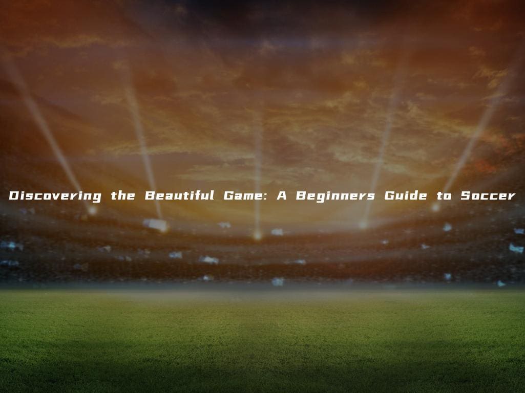 Discovering the Beautiful Game: A Beginners Guide to Soccer