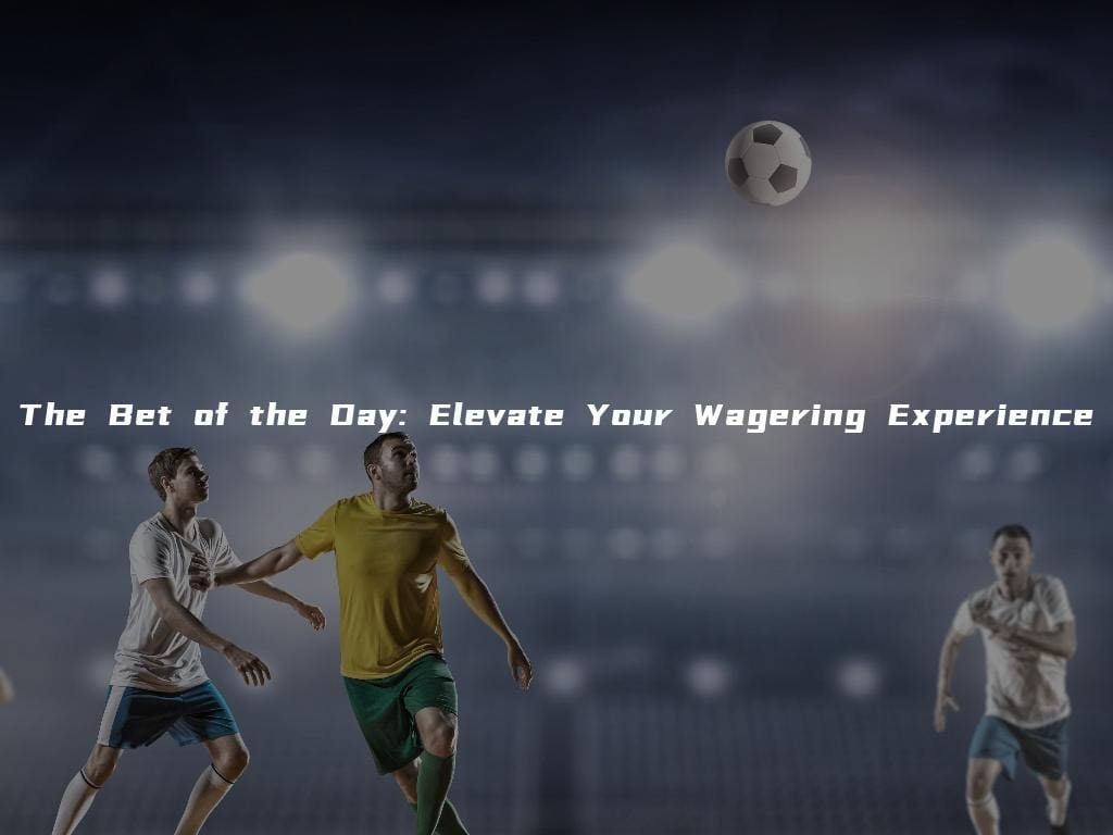 The Bet of the Day: Elevate Your Wagering Experience