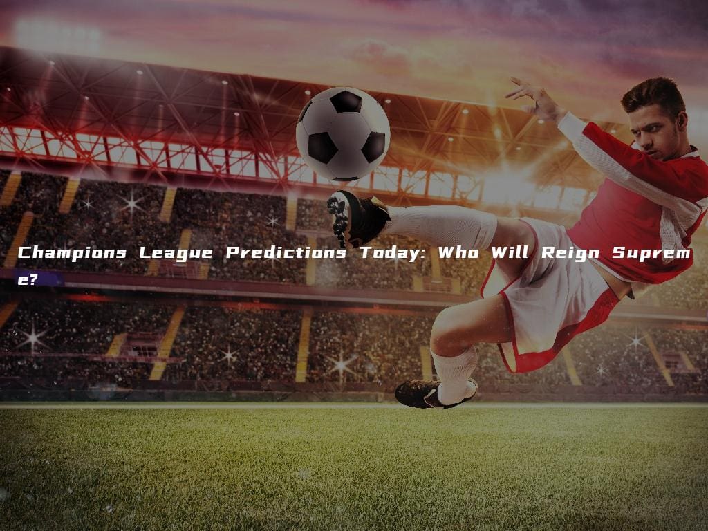 Champions League Predictions Today: Who Will Reign Supreme?