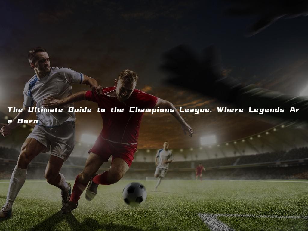 The Ultimate Guide to the Champions League: Where Legends Are Born