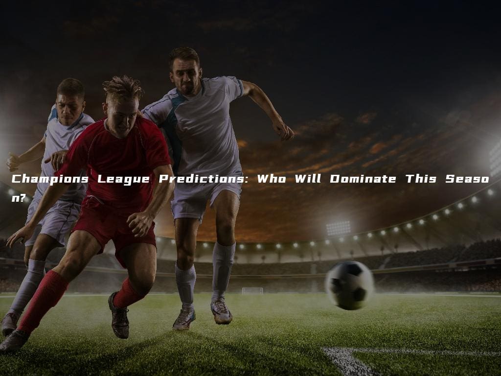 Champions League Predictions: Who Will Dominate This Season?