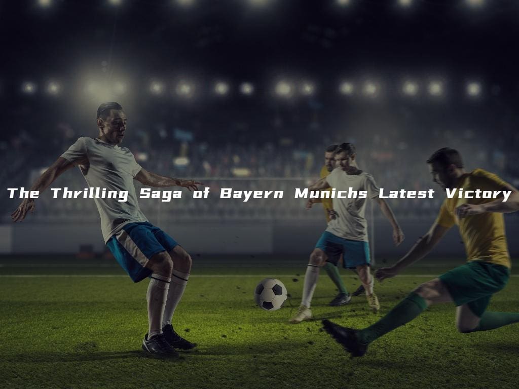 The Thrilling Saga of Bayern Munichs Latest Victory