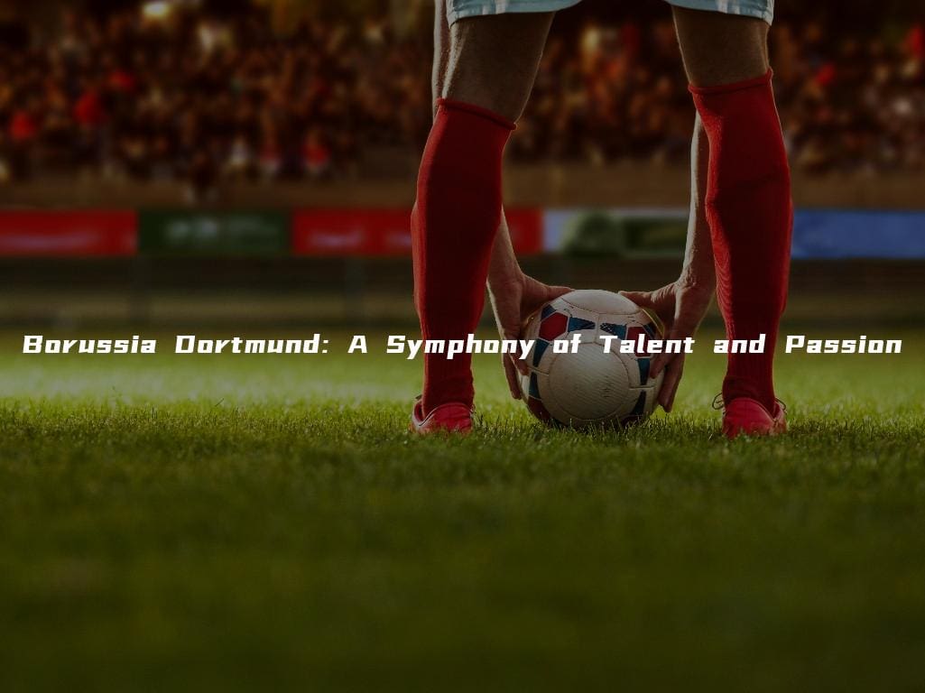 Borussia Dortmund: A Symphony of Talent and Passion