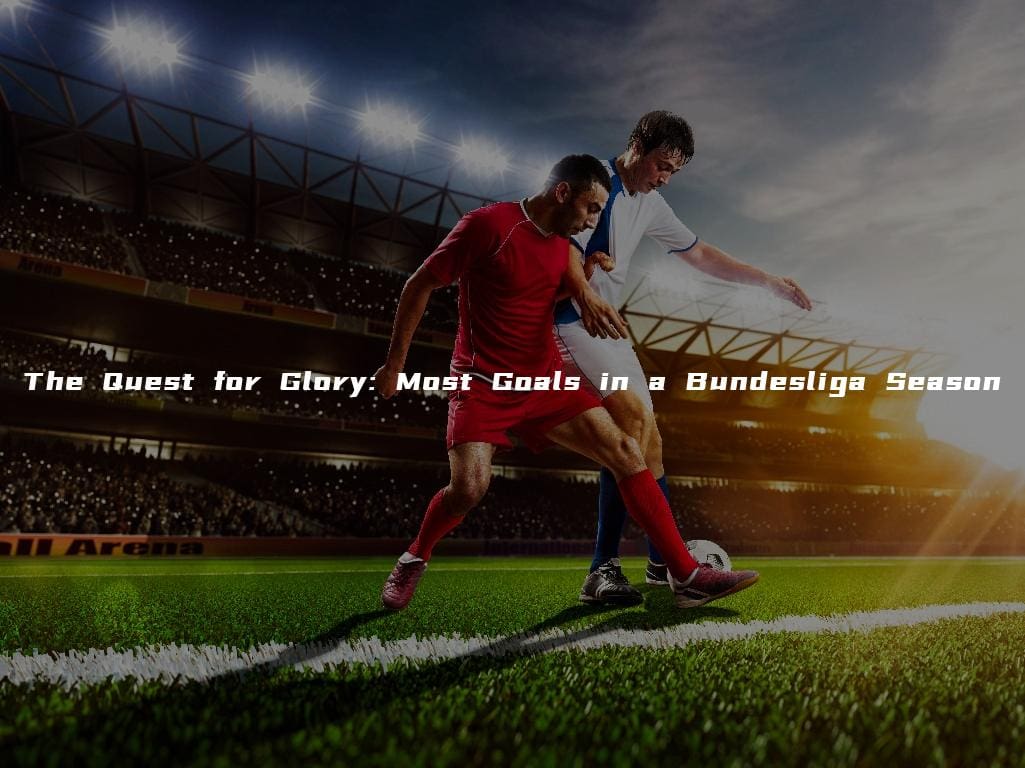 The Quest for Glory: Most Goals in a Bundesliga Season