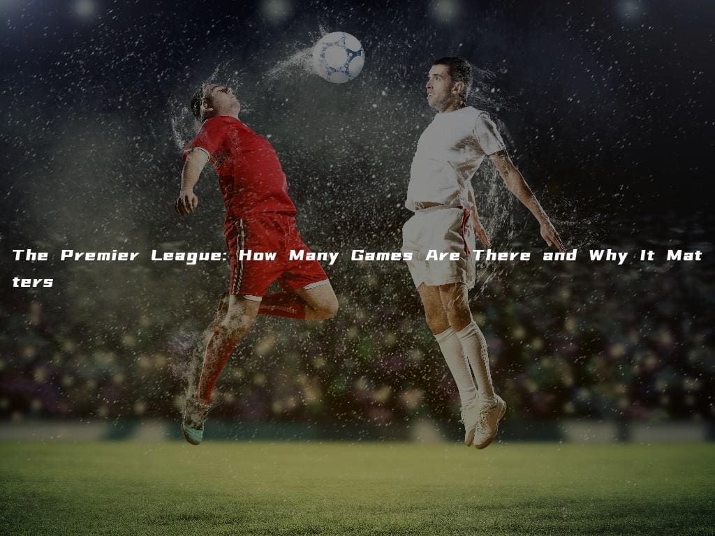 The Premier League: How Many Games Are There and Why It Matters