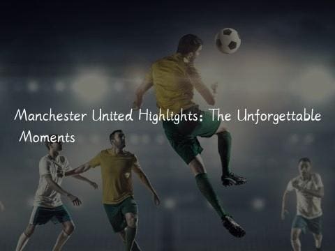 Manchester United Highlights: The Unforgettable Moments