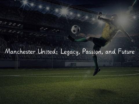 Manchester United: Legacy, Passion, and Future