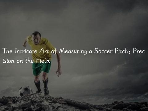 The Intricate Art of Measuring a Soccer Pitch: Precision on the Field