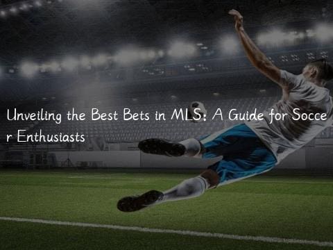 Unveiling the Best Bets in MLS: A Guide for Soccer Enthusiasts