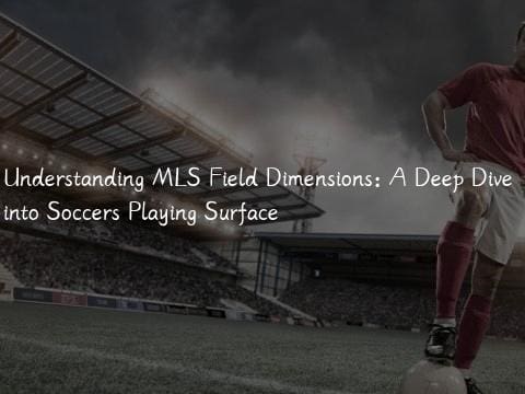 Understanding MLS Field Dimensions: A Deep Dive into Soccers Playing Surface