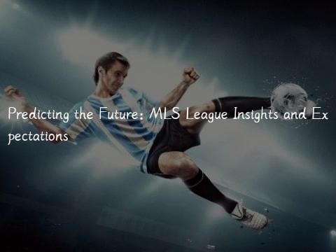 Predicting the Future: MLS League Insights and Expectations