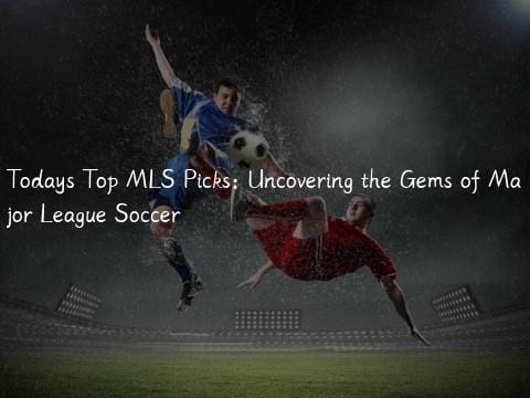 Todays Top MLS Picks: Uncovering the Gems of Major League Soccer