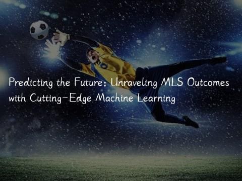 Predicting the Future: Unraveling MLS Outcomes with Cutting-Edge Machine Learning