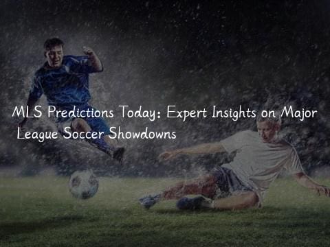 MLS Predictions Today: Expert Insights on Major League Soccer Showdowns