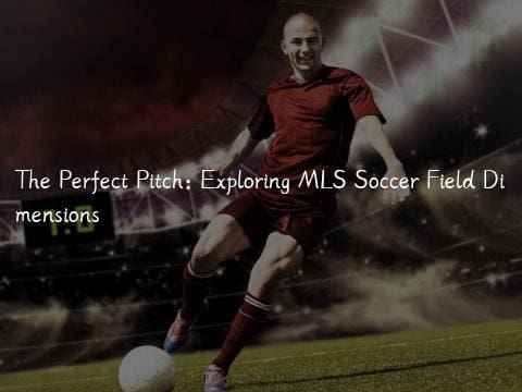 The Perfect Pitch: Exploring MLS Soccer Field Dimensions