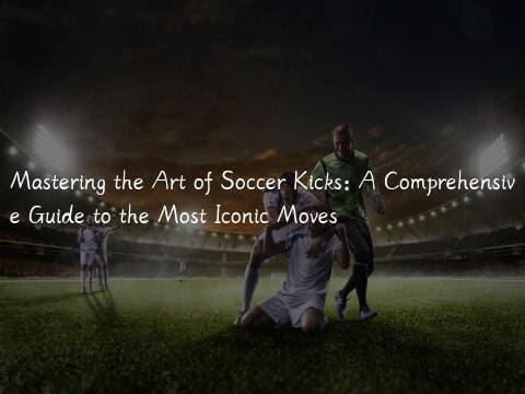 Mastering the Art of Soccer Kicks: A Comprehensive Guide to the Most Iconic Moves