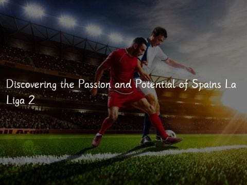 Discovering the Passion and Potential of Spains La Liga 2