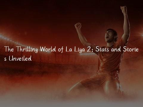 The Thrilling World of La Liga 2: Stats and Stories Unveiled