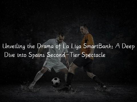 Unveiling the Drama of La Liga SmartBank: A Deep Dive into Spains Second-Tier Spectacle