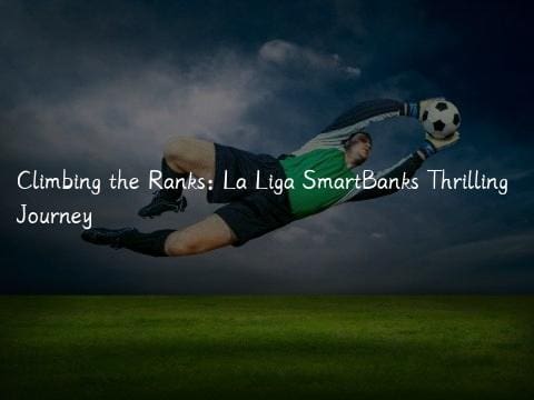 Climbing the Ranks: La Liga SmartBanks Thrilling Journey