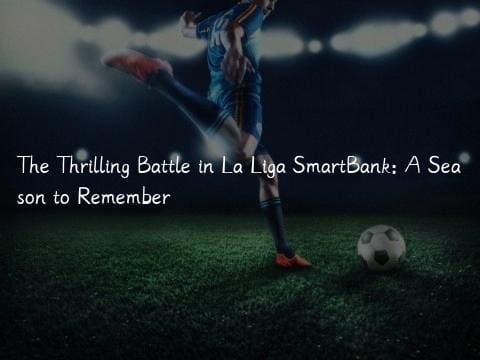 The Thrilling Battle in La Liga SmartBank: A Season to Remember