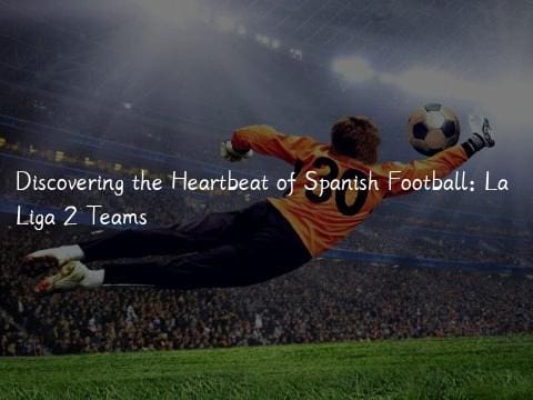 Discovering the Heartbeat of Spanish Football: La Liga 2 Teams