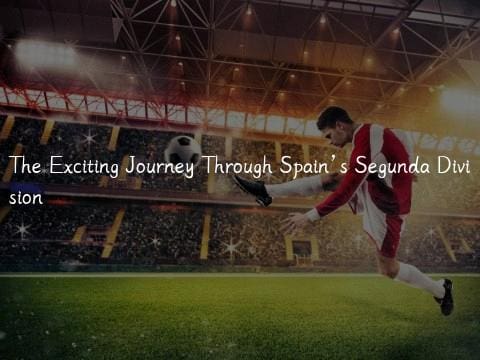 The Exciting Journey Through Spain’s Segunda Division