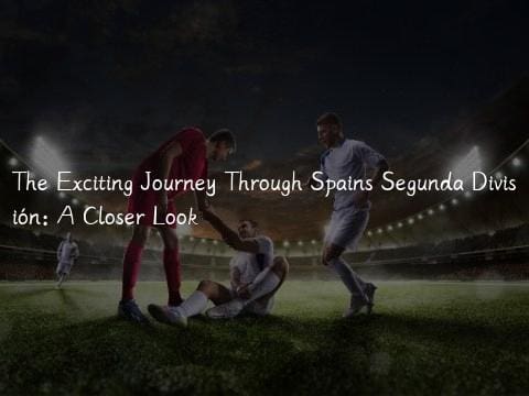 The Exciting Journey Through Spains Segunda División: A Closer Look