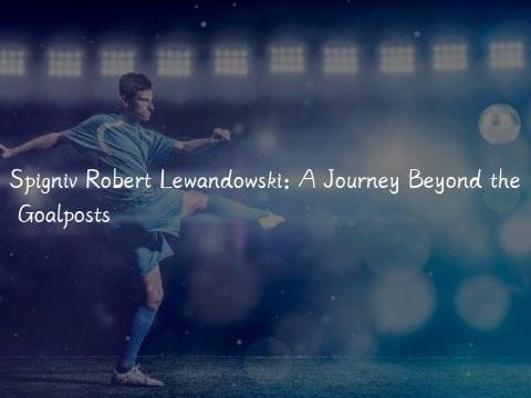 Spigniv Robert Lewandowski: A Journey Beyond the Goalposts