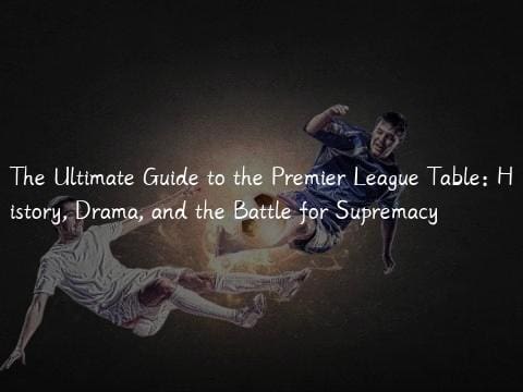 The Ultimate Guide to the Premier League Table: History, Drama, and the Battle for Supremacy