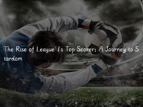 The Rise of League 1s Top Scorer: A Journey to Stardom