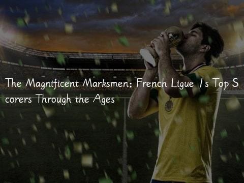 The Magnificent Marksmen: French Ligue 1s Top Scorers Through the Ages