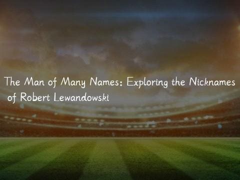 The Man of Many Names: Exploring the Nicknames of Robert Lewandowski