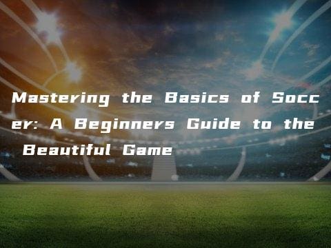 Mastering the Basics of Soccer: A Beginners Guide to the Beautiful Game