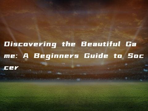 Discovering the Beautiful Game: A Beginners Guide to Soccer