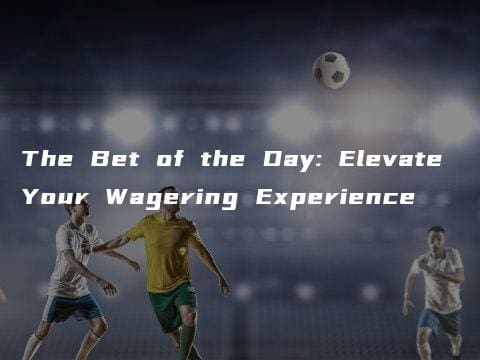 The Bet of the Day: Elevate Your Wagering Experience