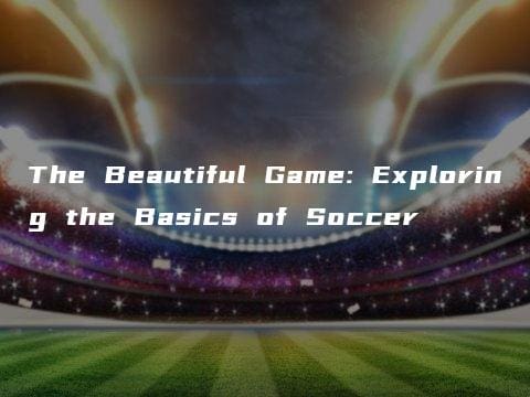 The Beautiful Game: Exploring the Basics of Soccer