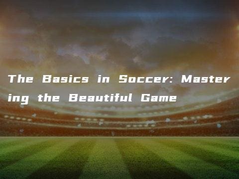 The Basics in Soccer: Mastering the Beautiful Game