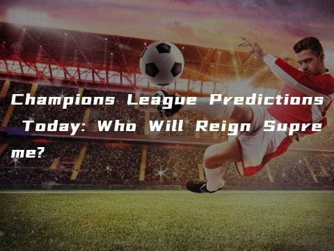 Champions League Predictions Today: Who Will Reign Supreme?