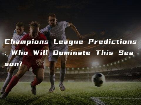 Champions League Predictions: Who Will Dominate This Season?