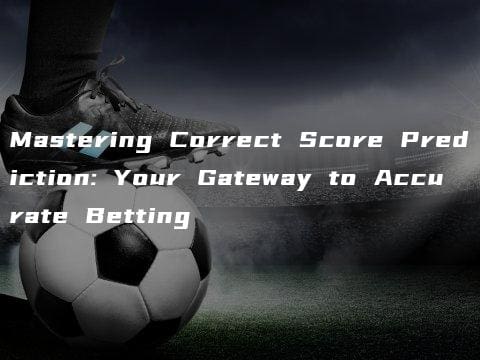 Mastering Correct Score Prediction: Your Gateway to Accurate Betting